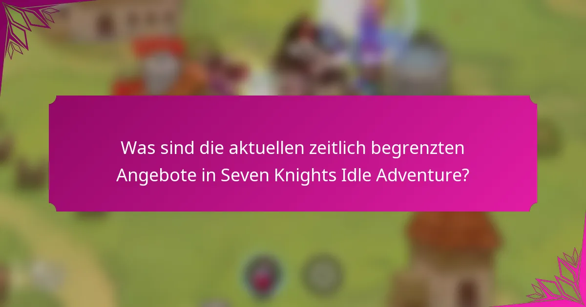Was sind die aktuellen zeitlich begrenzten Angebote in Seven Knights Idle Adventure?