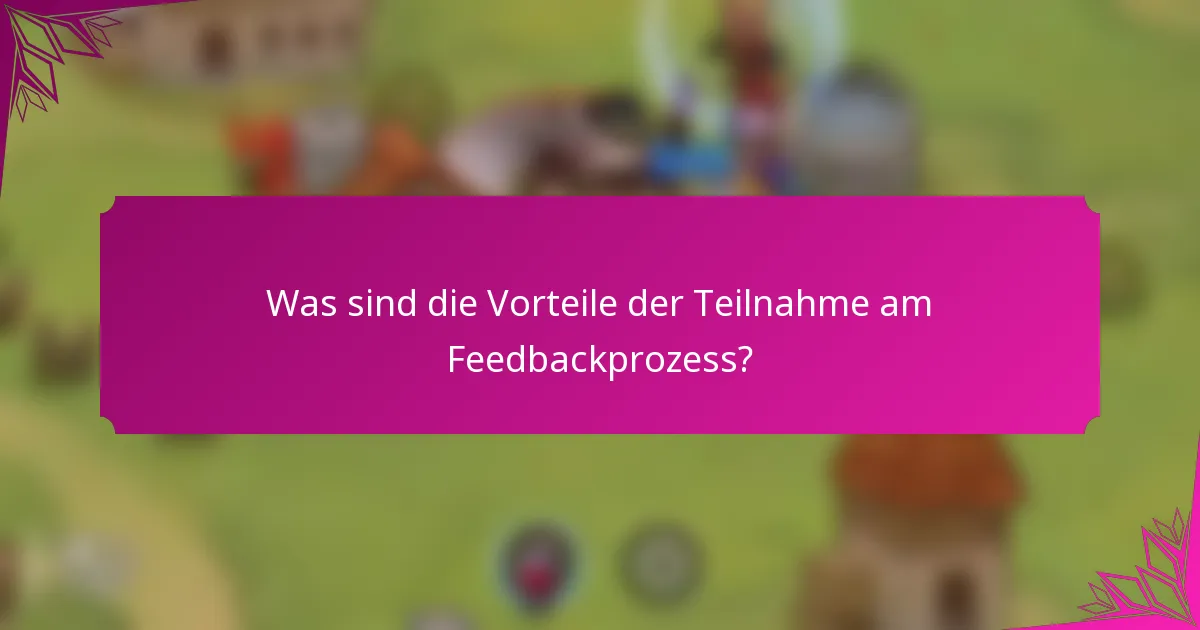 Was sind die Vorteile der Teilnahme am Feedbackprozess?