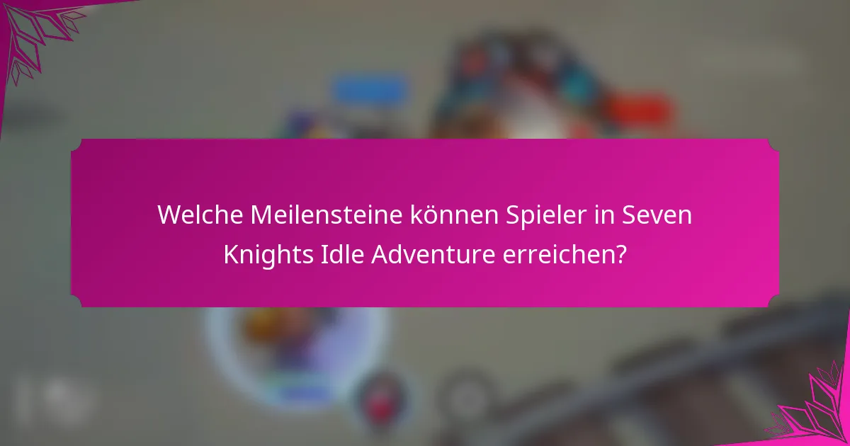 Welche Meilensteine können Spieler in Seven Knights Idle Adventure erreichen?